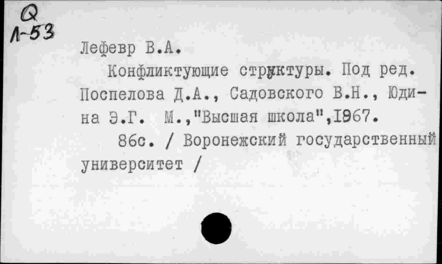 ﻿Лефевр В.А.
Конфликтующие структуры. Под ред. Поспелова Д.А., Садовского В.Н., Юдина Э.Г. М.,"Высшая школа”,1967.
86с. / Воронежский государственный университет /